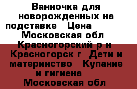 Ванночка для новорожденных на подставке › Цена ­ 1 000 - Московская обл., Красногорский р-н, Красногорск г. Дети и материнство » Купание и гигиена   . Московская обл.